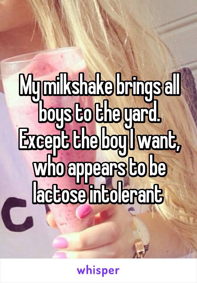 My milkshake brings all boys to the yard.
Except the boy I want, who appears to be lactose intolerant 