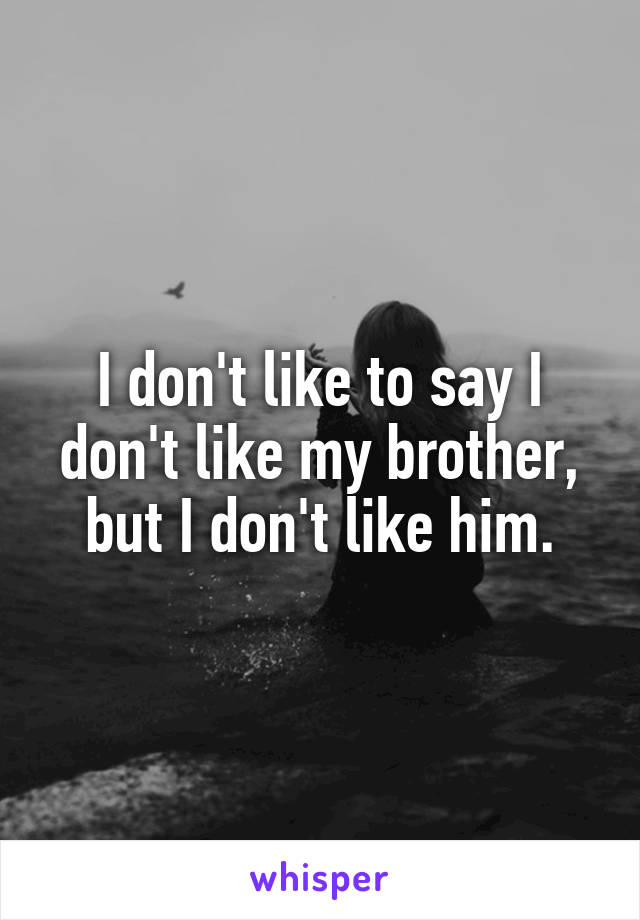 I don't like to say I don't like my brother, but I don't like him.