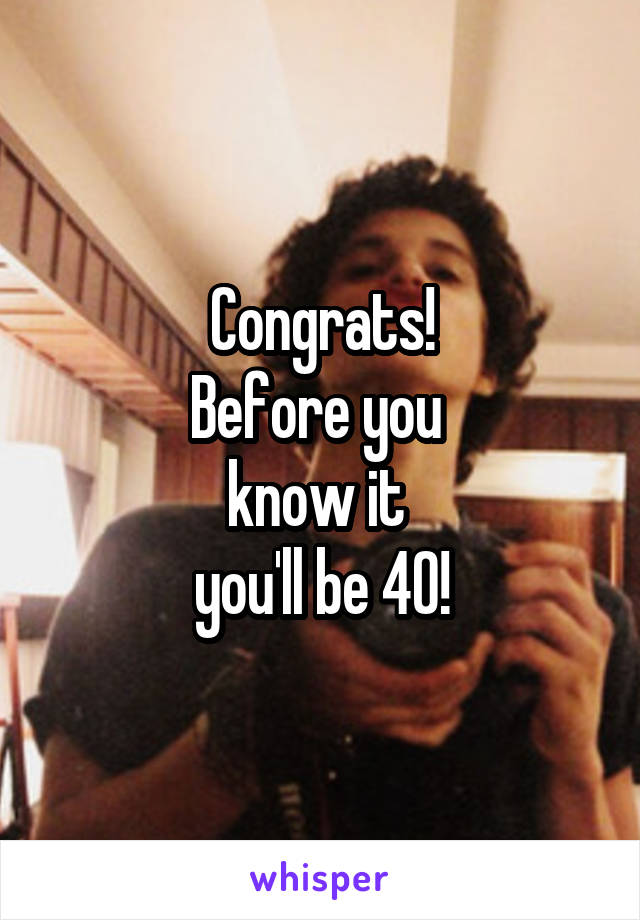 Congrats!
Before you 
know it 
you'll be 40!