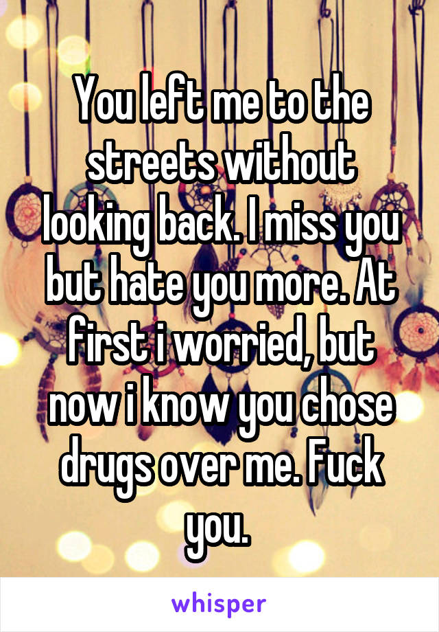 You left me to the streets without looking back. I miss you but hate you more. At first i worried, but now i know you chose drugs over me. Fuck you. 