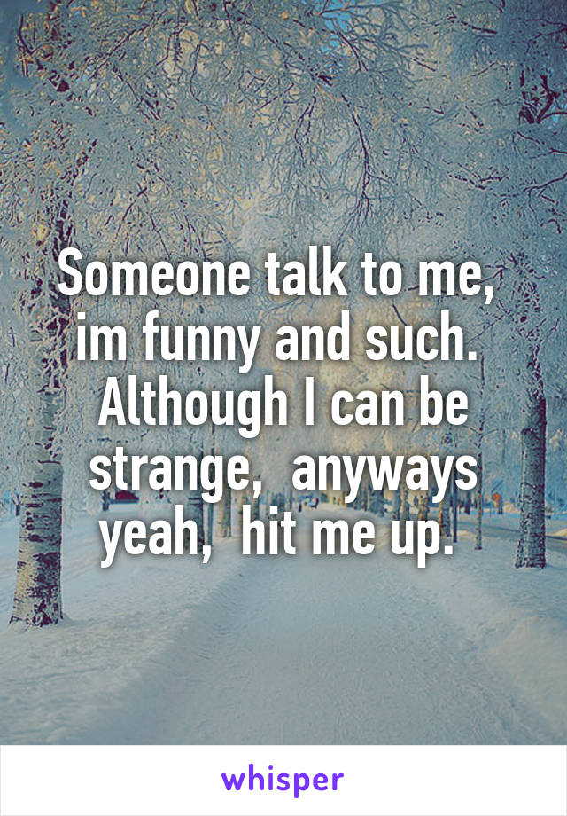 Someone talk to me,  im funny and such.  Although I can be strange,  anyways yeah,  hit me up. 