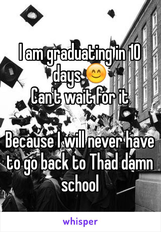 I am graduating in 10 days 😊
Can't wait for it

Because I will never have to go back to Thad damn school 