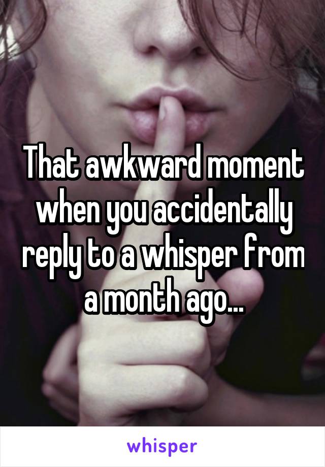 That awkward moment when you accidentally reply to a whisper from a month ago...