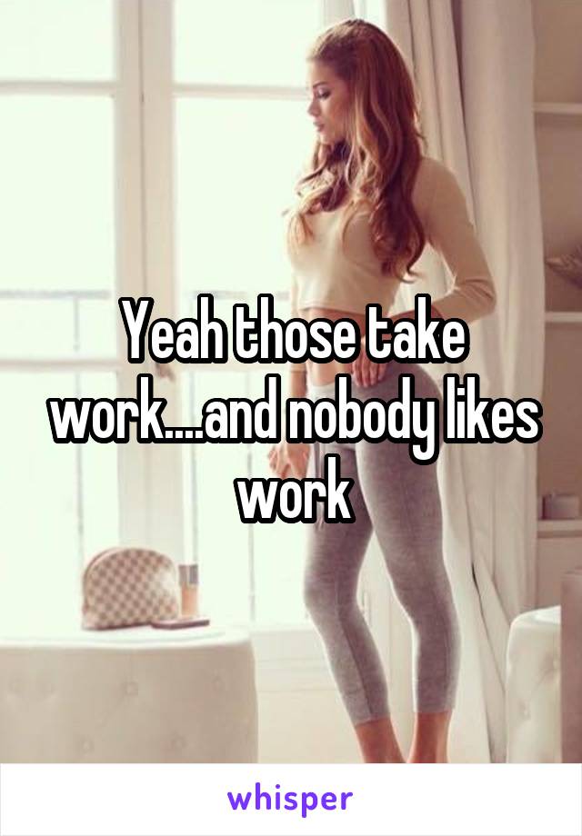 Yeah those take work....and nobody likes work