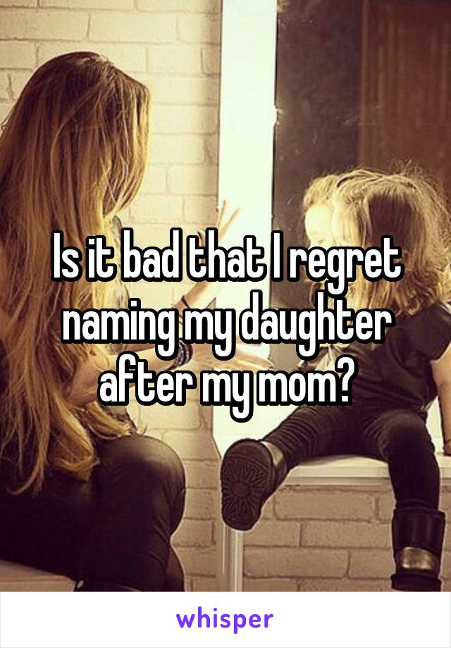 Is it bad that I regret naming my daughter after my mom?