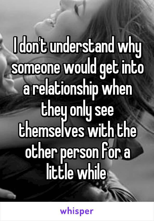 I don't understand why someone would get into a relationship when they only see themselves with the other person for a little while 