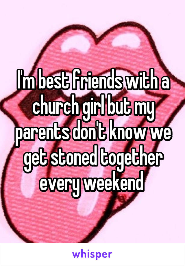 I'm best friends with a church girl but my parents don't know we get stoned together every weekend 