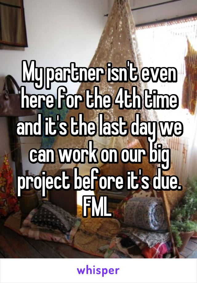 My partner isn't even here for the 4th time and it's the last day we can work on our big project before it's due. FML 