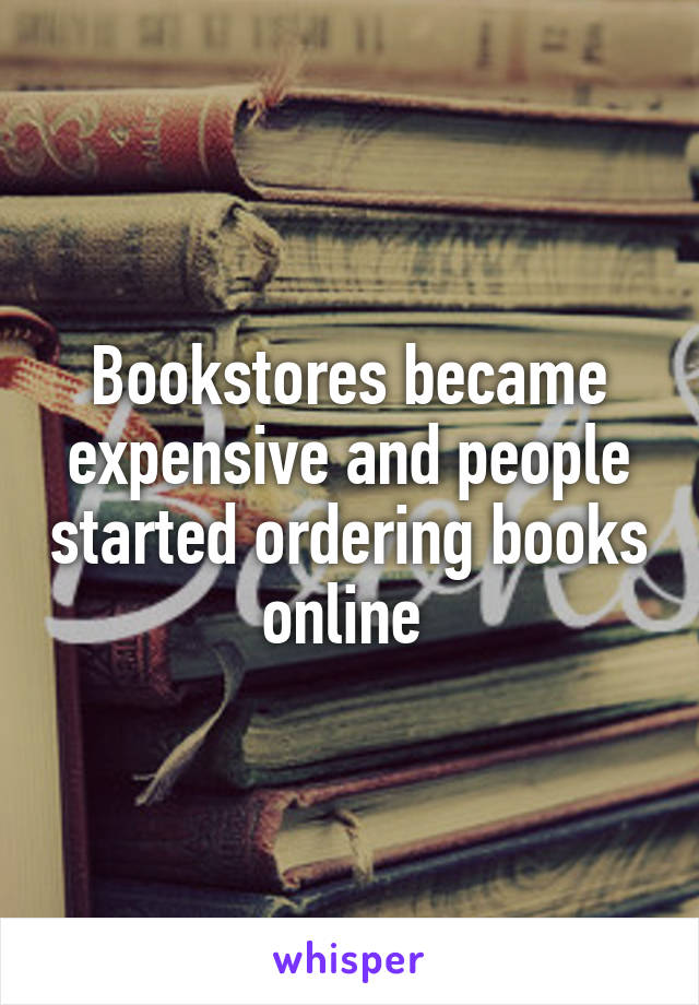 Bookstores became expensive and people started ordering books online 