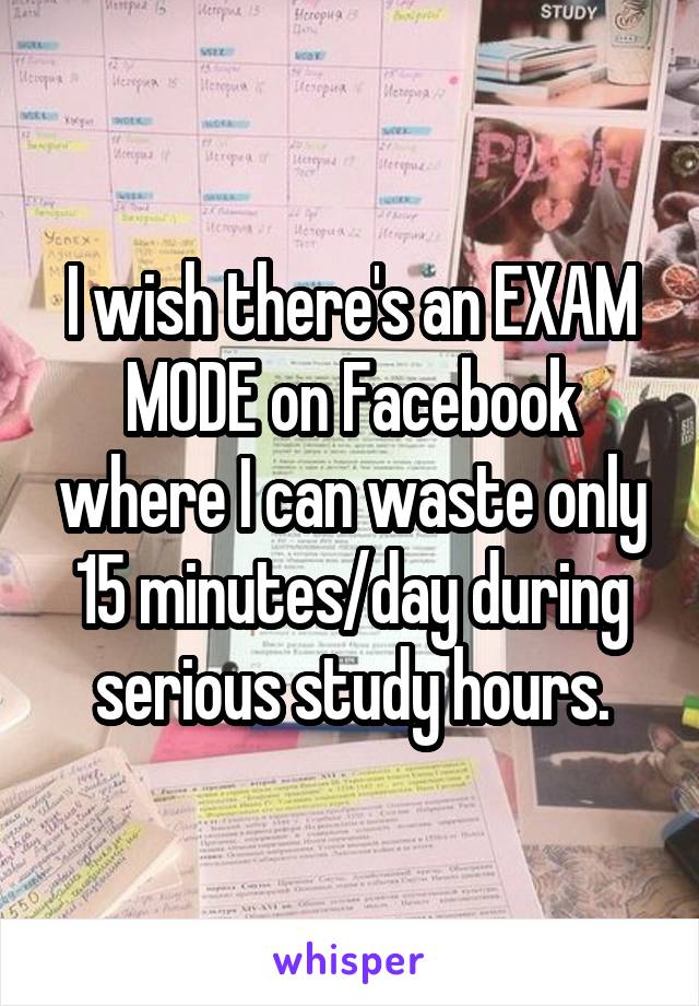 I wish there's an EXAM MODE on Facebook where I can waste only 15 minutes/day during serious study hours.