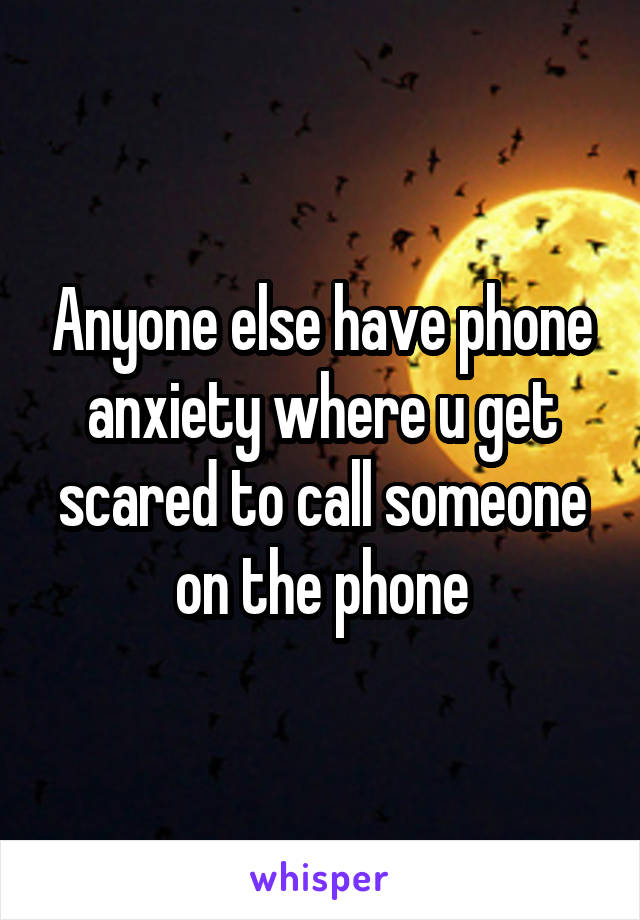 Anyone else have phone anxiety where u get scared to call someone on the phone