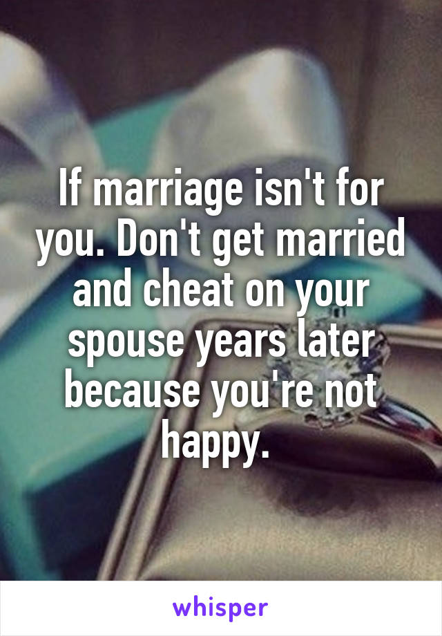 If marriage isn't for you. Don't get married and cheat on your spouse years later because you're not happy. 