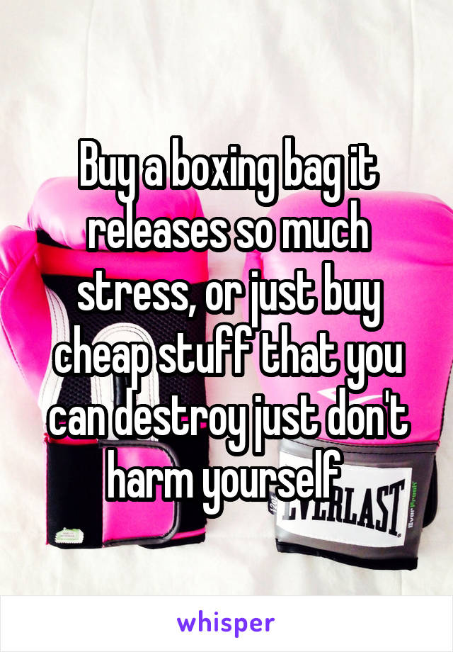 Buy a boxing bag it releases so much stress, or just buy cheap stuff that you can destroy just don't harm yourself 