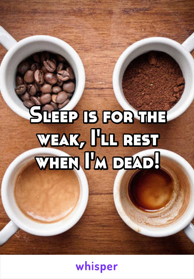 Sleep is for the weak, I'll rest when I'm dead!