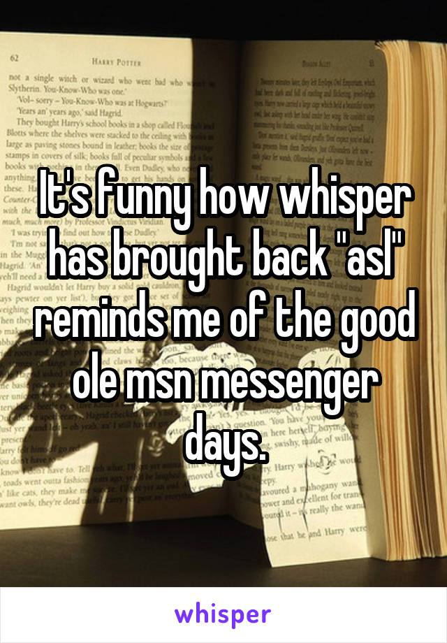 It's funny how whisper has brought back "asl" reminds me of the good ole msn messenger days.