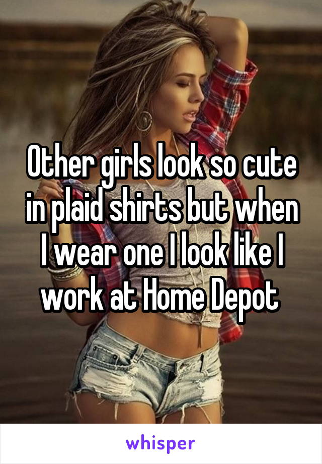 Other girls look so cute in plaid shirts but when I wear one I look like I work at Home Depot 