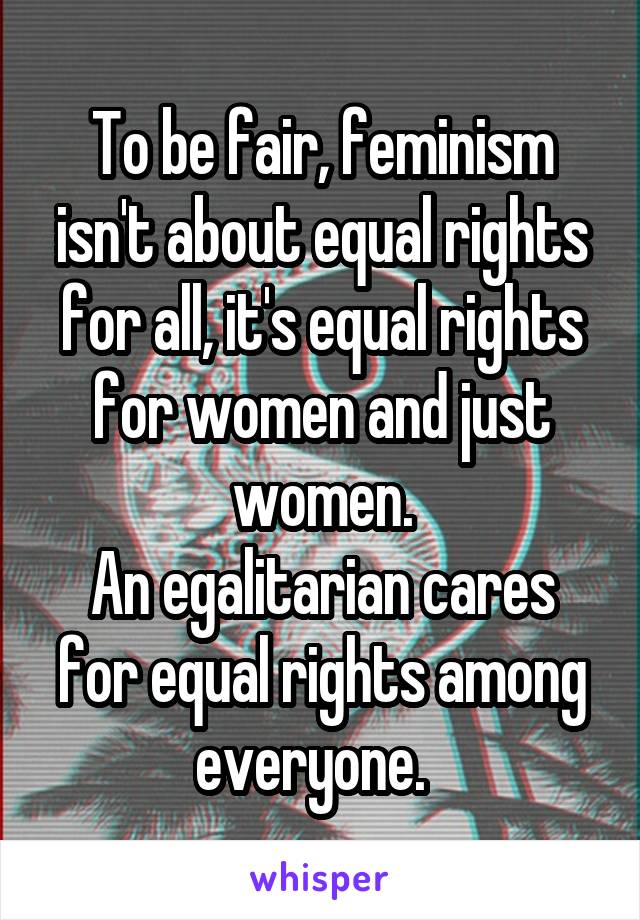 To be fair, feminism isn't about equal rights for all, it's equal rights for women and just women.
An egalitarian cares for equal rights among everyone.  