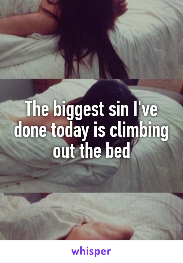 The biggest sin I've done today is climbing out the bed