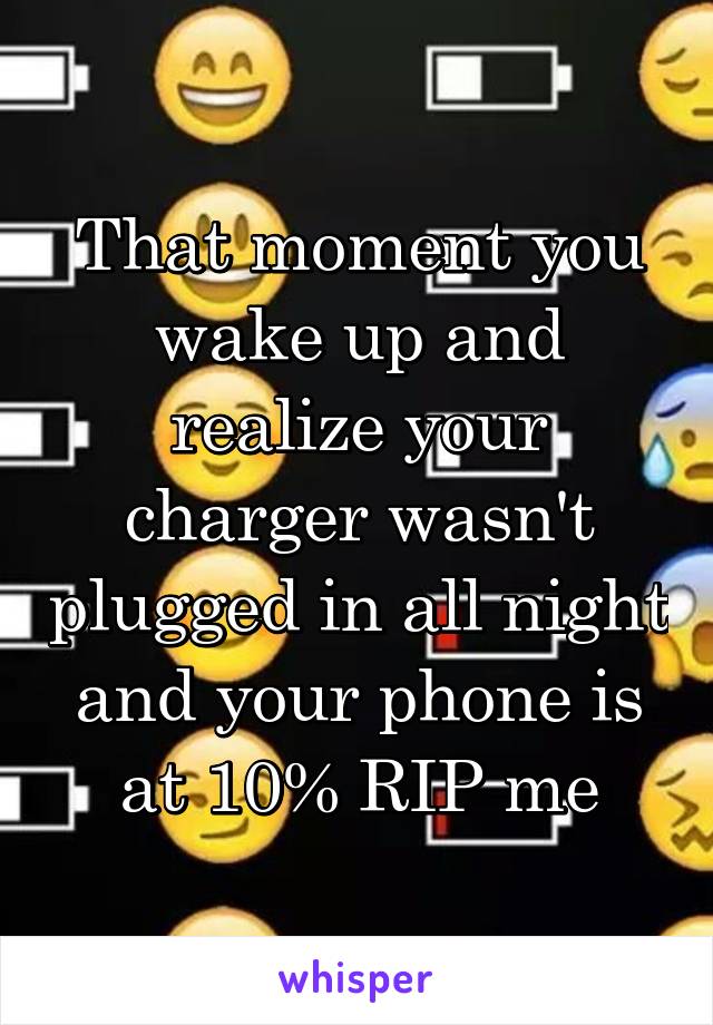 That moment you wake up and realize your charger wasn't plugged in all night and your phone is at 10% RIP me