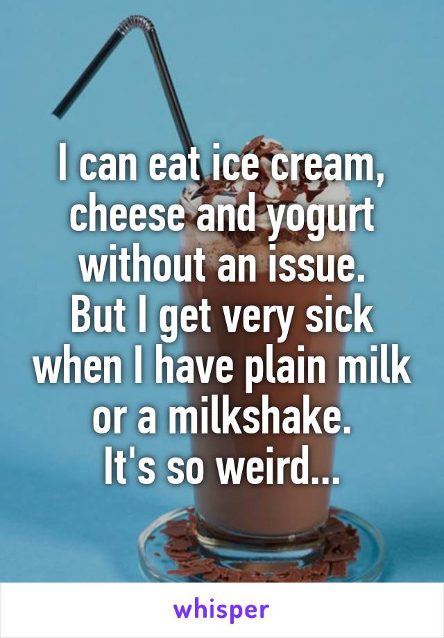 I can eat ice cream, cheese and yogurt without an issue.
But I get very sick when I have plain milk or a milkshake.
It's so weird...