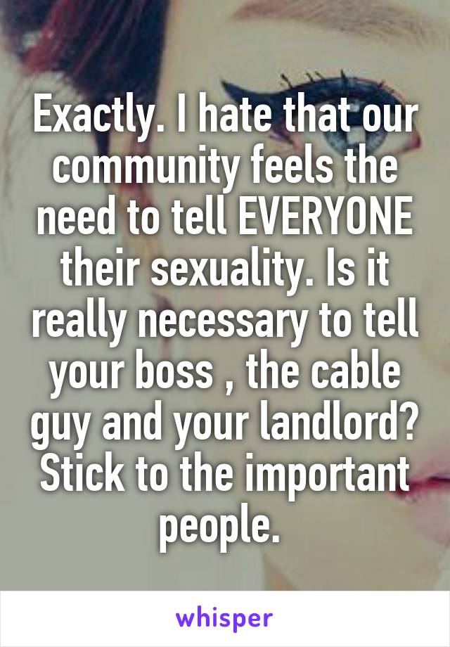 Exactly. I hate that our community feels the need to tell EVERYONE their sexuality. Is it really necessary to tell your boss , the cable guy and your landlord? Stick to the important people. 