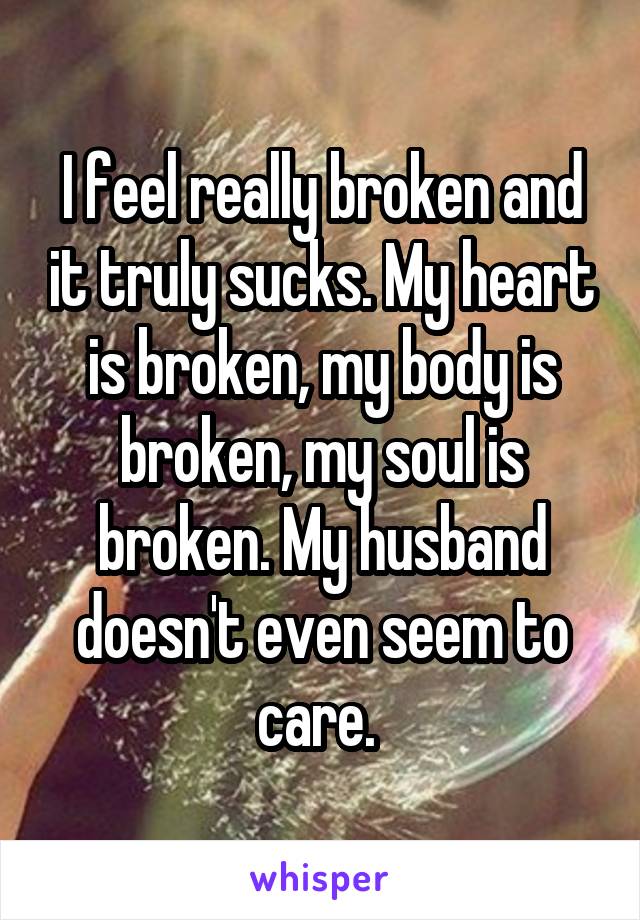 I feel really broken and it truly sucks. My heart is broken, my body is broken, my soul is broken. My husband doesn't even seem to care. 