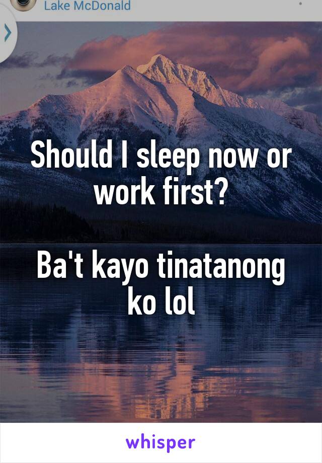 Should I sleep now or work first?

Ba't kayo tinatanong ko lol