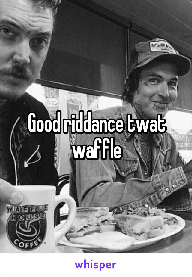 Good riddance twat waffle
