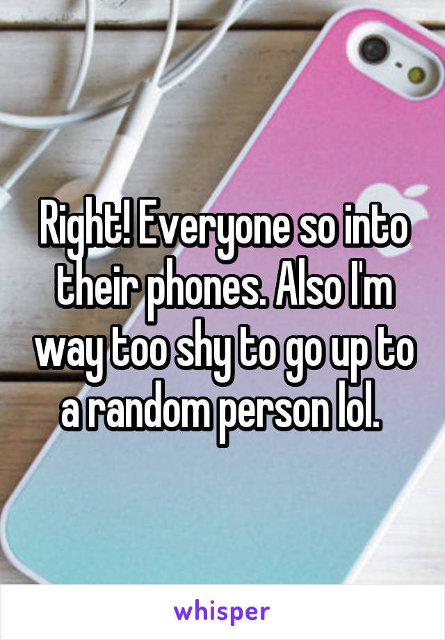 Right! Everyone so into their phones. Also I'm way too shy to go up to a random person lol. 
