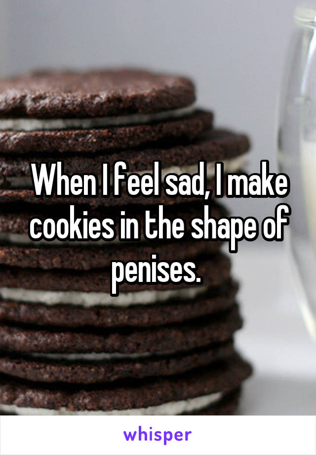 When I feel sad, I make cookies in the shape of penises. 