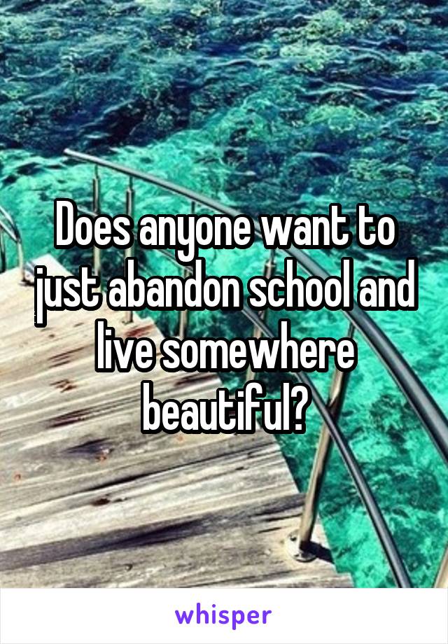 Does anyone want to just abandon school and live somewhere beautiful?