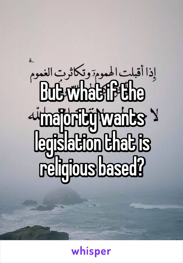 But what if the majority wants legislation that is religious based?