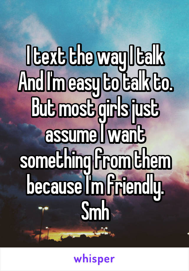 I text the way I talk
And I'm easy to talk to. But most girls just assume I want something from them because I'm friendly. Smh