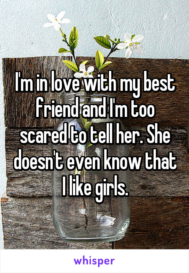 I'm in love with my best friend and I'm too scared to tell her. She doesn't even know that I like girls.