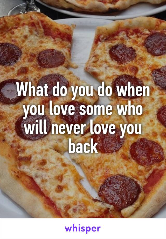 What do you do when you love some who will never love you back