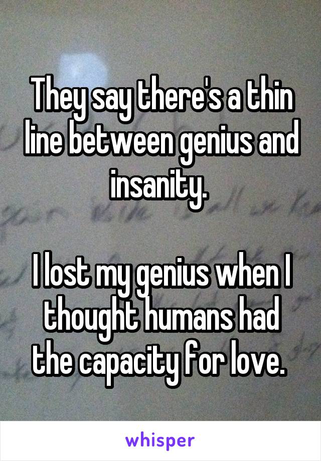 They say there's a thin line between genius and insanity. 

I lost my genius when I thought humans had the capacity for love. 