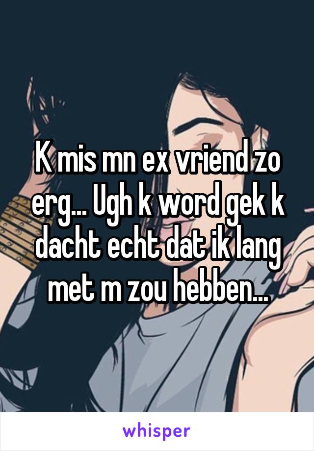 K mis mn ex vriend zo erg... Ugh k word gek k dacht echt dat ik lang met m zou hebben...