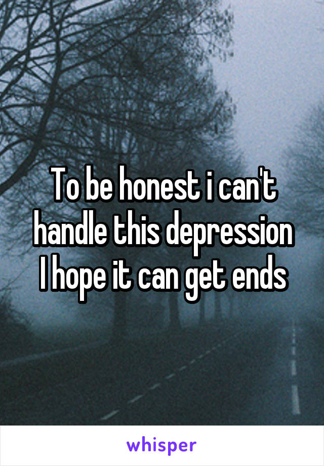 To be honest i can't handle this depression
I hope it can get ends