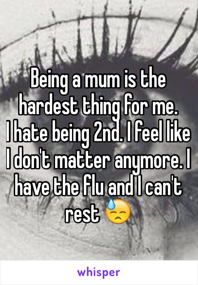 Being a mum is the hardest thing for me.
I hate being 2nd. I feel like I don't matter anymore. I have the flu and I can't rest 😓