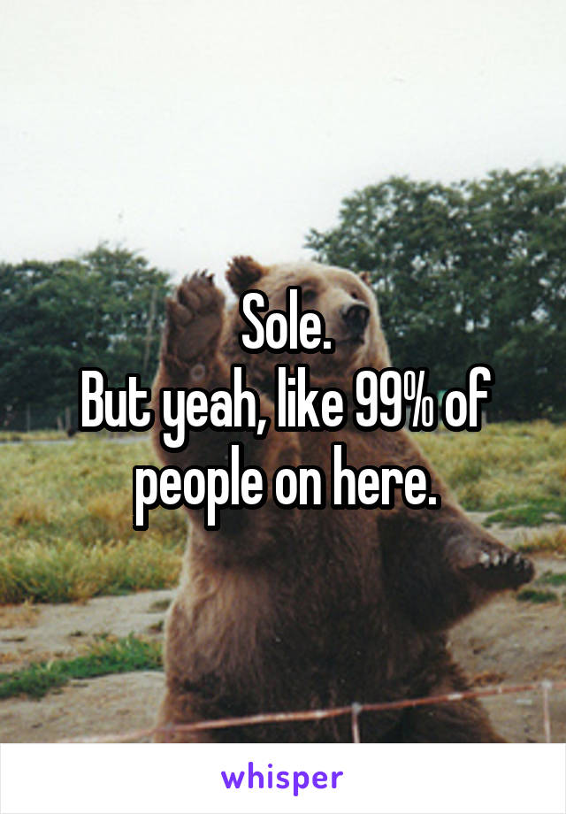 Sole.
But yeah, like 99% of people on here.