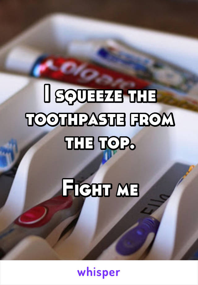 I squeeze the toothpaste from the top.

Fight me