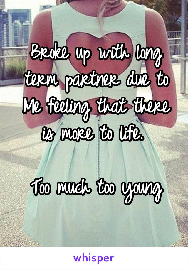 Broke up with long term partner due to Me feeling that there is more to life. 

Too much too young
