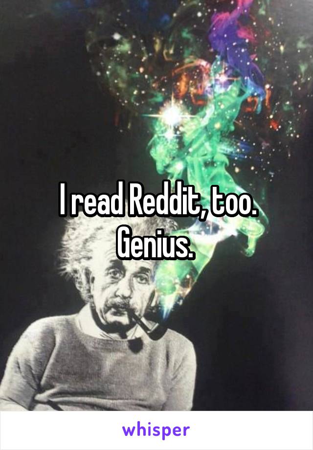 I read Reddit, too. Genius. 