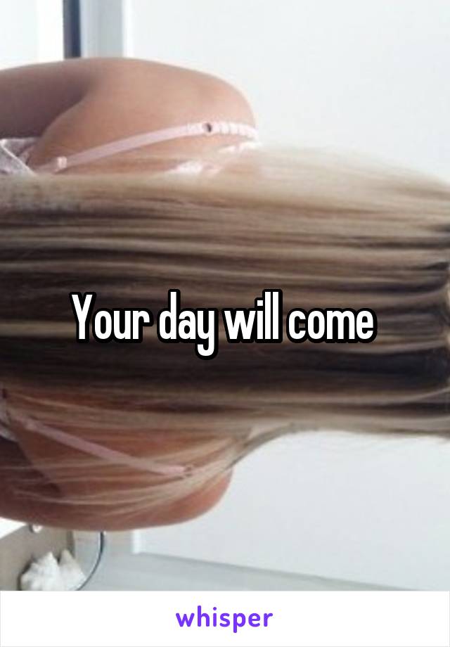 Your day will come 