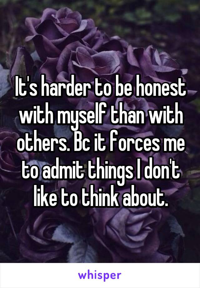 It's harder to be honest with myself than with others. Bc it forces me to admit things I don't like to think about.