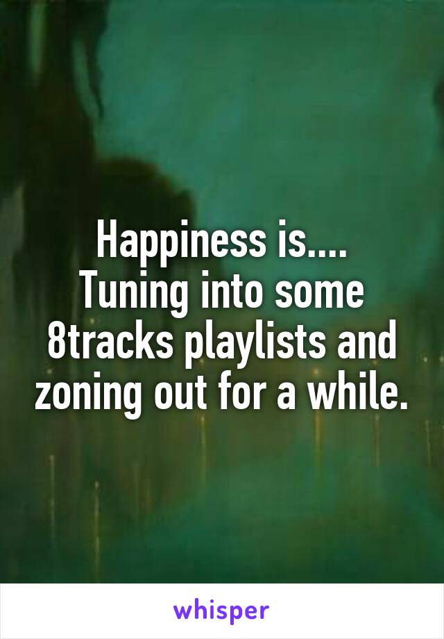 Happiness is....
Tuning into some 8tracks playlists and zoning out for a while.