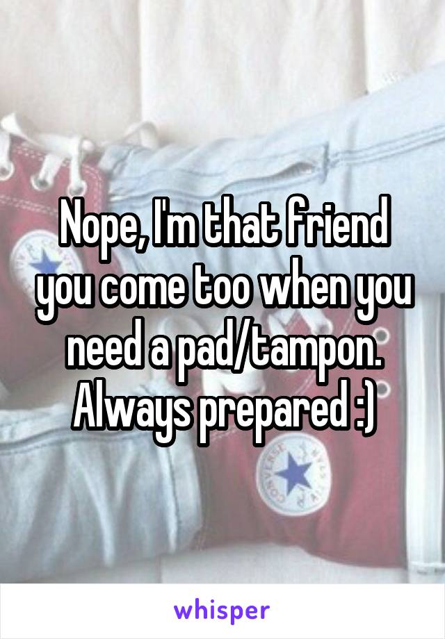 Nope, I'm that friend you come too when you need a pad/tampon. Always prepared :)