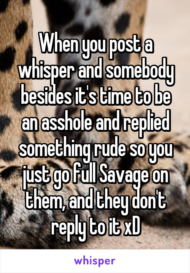 When you post a whisper and somebody besides it's time to be an asshole and replied something rude so you just go full Savage on them, and they don't reply to it xD