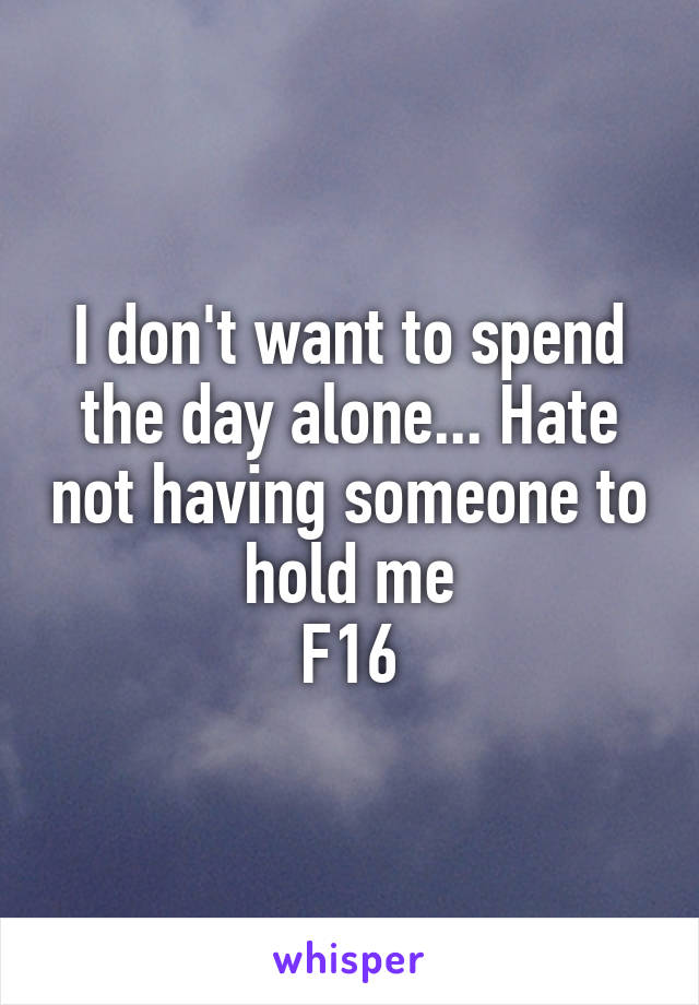 I don't want to spend the day alone... Hate not having someone to hold me
F16