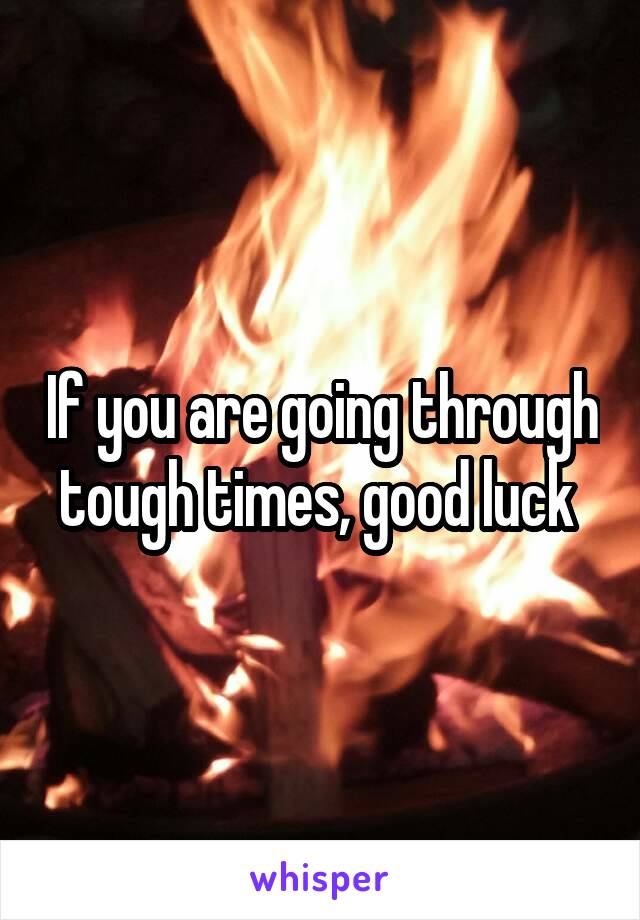 If you are going through tough times, good luck 